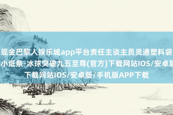 现金巴黎人娱乐城app平台责任主谈主员灵通塑料袋发现内部还有一张小纸条-冰球突破九五至尊(官方)下载网站IOS/安卓版/手机版APP下载