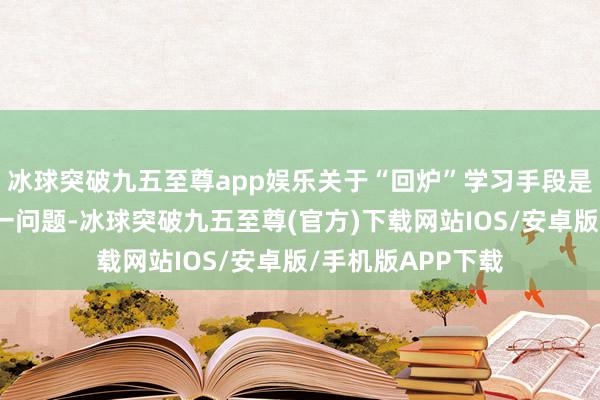 冰球突破九五至尊app娱乐关于“回炉”学习手段是否有助于功绩这一问题-冰球突破九五至尊(官方)下载网站IOS/安卓版/手机版APP下载