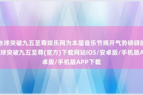 冰球突破九五至尊娱乐网为本届音乐节揭开气势磅礴的序幕-冰球突破九五至尊(官方)下载网站IOS/安卓版/手机版APP下载