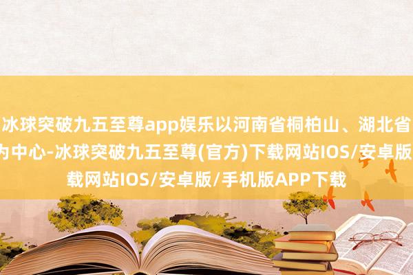 冰球突破九五至尊app娱乐以河南省桐柏山、湖北省大洪山、大悟山为中心-冰球突破九五至尊(官方)下载网站IOS/安卓版/手机版APP下载