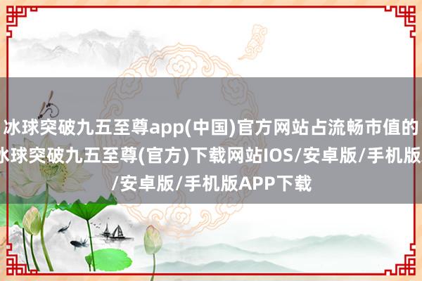 冰球突破九五至尊app(中国)官方网站占流畅市值的0.79%-冰球突破九五至尊(官方)下载网站IOS/安卓版/手机版APP下载