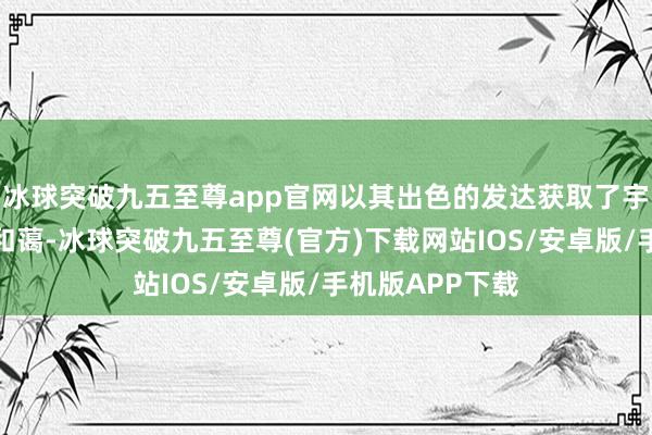 冰球突破九五至尊app官网以其出色的发达获取了宇宙乃至世界的和蔼-冰球突破九五至尊(官方)下载网站IOS/安卓版/手机版APP下载