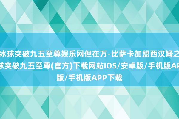 冰球突破九五至尊娱乐网但在万-比萨卡加盟西汉姆之前-冰球突破九五至尊(官方)下载网站IOS/安卓版/手机版APP下载