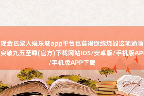 现金巴黎人娱乐城app平台也莫得缱绻烧毁这项通顺-冰球突破九五至尊(官方)下载网站IOS/安卓版/手机版APP下载