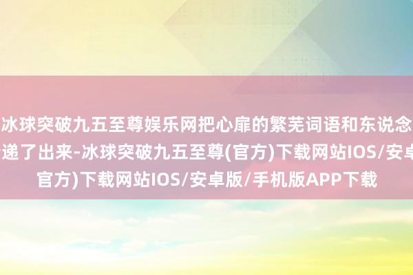 冰球突破九五至尊娱乐网把心扉的繁芜词语和东说念主物心里的祸殃给传递了出来-冰球突破九五至尊(官方)下载网站IOS/安卓版/手机版APP下载