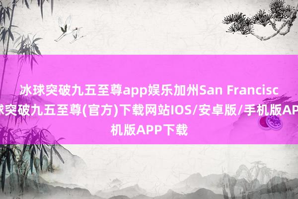 冰球突破九五至尊app娱乐加州San Francisco-冰球突破九五至尊(官方)下载网站IOS/安卓版/手机版APP下载