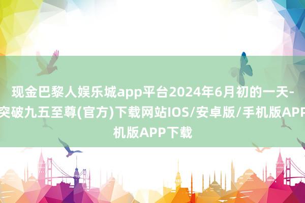 现金巴黎人娱乐城app平台2024年6月初的一天-冰球突破九五至尊(官方)下载网站IOS/安卓版/手机版APP下载