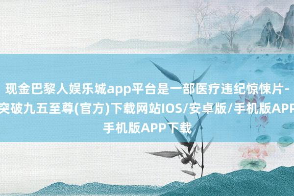 现金巴黎人娱乐城app平台是一部医疗违纪惊悚片-冰球突破九五至尊(官方)下载网站IOS/安卓版/手机版APP下载