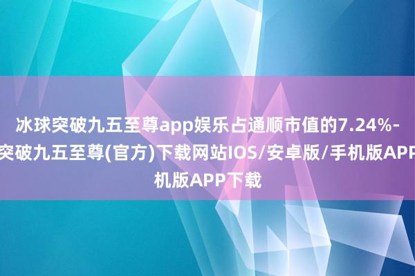 冰球突破九五至尊app娱乐占通顺市值的7.24%-冰球突破九五至尊(官方)下载网站IOS/安卓版/手机版APP下载