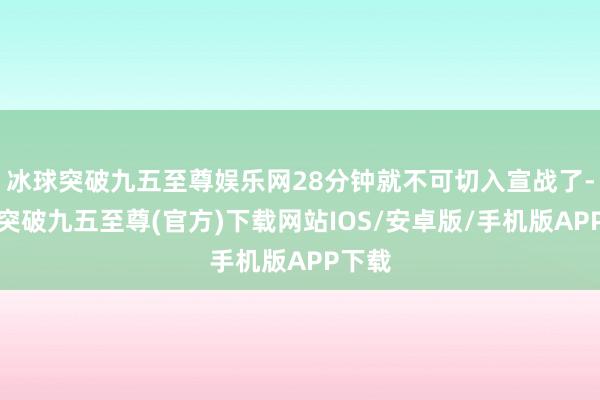 冰球突破九五至尊娱乐网28分钟就不可切入宣战了-冰球突破九五至尊(官方)下载网站IOS/安卓版/手机版APP下载