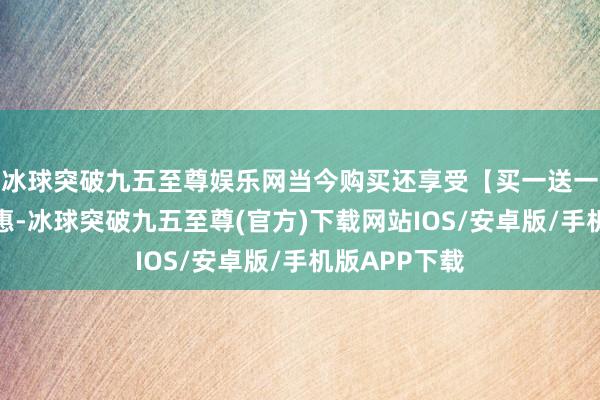 冰球突破九五至尊娱乐网当今购买还享受【买一送一】的超值优惠-冰球突破九五至尊(官方)下载网站IOS/安卓版/手机版APP下载