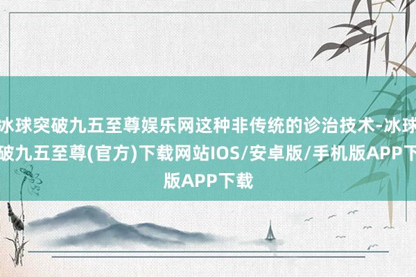 冰球突破九五至尊娱乐网这种非传统的诊治技术-冰球突破九五至尊(官方)下载网站IOS/安卓版/手机版APP下载