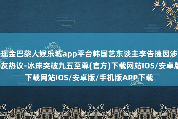 现金巴黎人娱乐城app平台韩国艺东谈主李告捷因涉嫌罪违警犯受到网友热议-冰球突破九五至尊(官方)下载网站IOS/安卓版/手机版APP下载