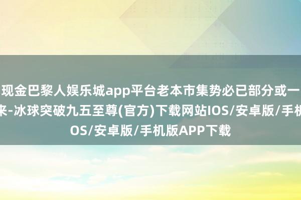 现金巴黎人娱乐城app平台老本市集势必已部分或一王人反应出来-冰球突破九五至尊(官方)下载网站IOS/安卓版/手机版APP下载