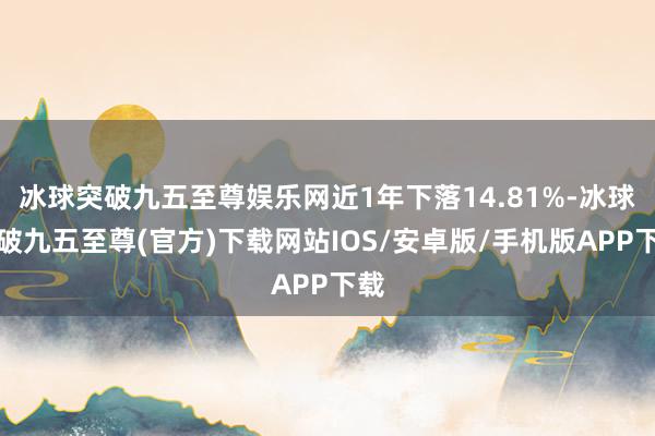 冰球突破九五至尊娱乐网近1年下落14.81%-冰球突破九五至尊(官方)下载网站IOS/安卓版/手机版APP下载