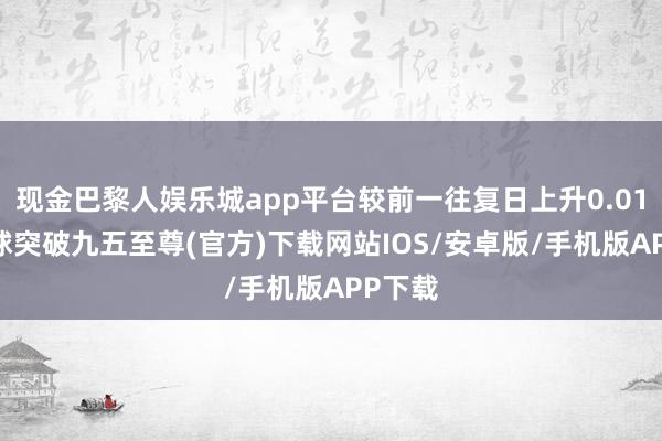 现金巴黎人娱乐城app平台较前一往复日上升0.01%-冰球突破九五至尊(官方)下载网站IOS/安卓版/手机版APP下载