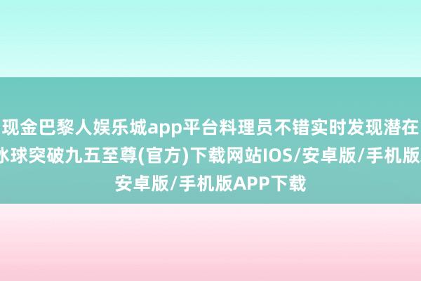 现金巴黎人娱乐城app平台料理员不错实时发现潜在的问题-冰球突破九五至尊(官方)下载网站IOS/安卓版/手机版APP下载