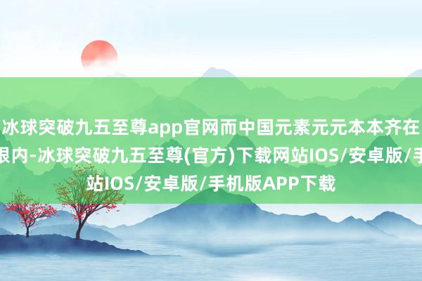 冰球突破九五至尊app官网而中国元素元元本本齐在玩家的遴荐界限内-冰球突破九五至尊(官方)下载网站IOS/安卓版/手机版APP下载