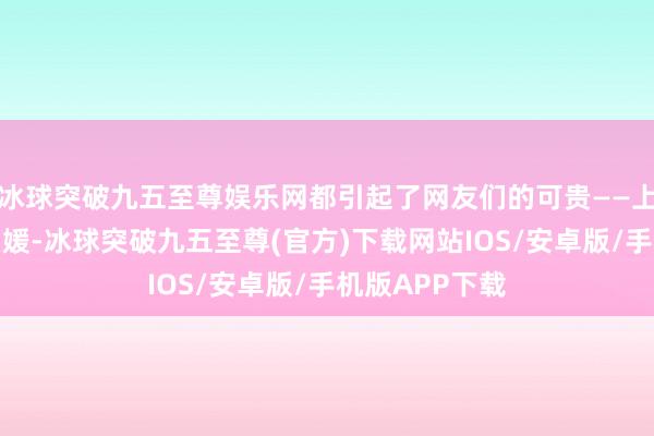 冰球突破九五至尊娱乐网都引起了网友们的可贵——上半截好莱坞名媛-冰球突破九五至尊(官方)下载网站IOS/安卓版/手机版APP下载