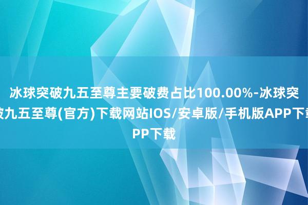 冰球突破九五至尊主要破费占比100.00%-冰球突破九五至尊(官方)下载网站IOS/安卓版/手机版APP下载