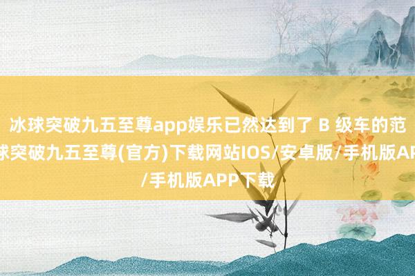 冰球突破九五至尊app娱乐已然达到了 B 级车的范例-冰球突破九五至尊(官方)下载网站IOS/安卓版/手机版APP下载