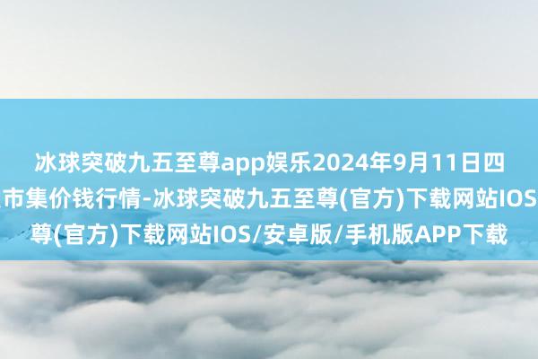 冰球突破九五至尊app娱乐2024年9月11日四川成皆农家具中心批发市集价钱行情-冰球突破九五至尊(官方)下载网站IOS/安卓版/手机版APP下载