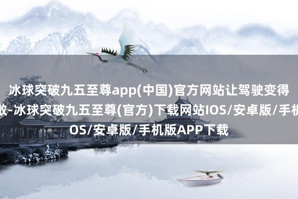 冰球突破九五至尊app(中国)官方网站让驾驶变得愈加粗拙闲散-冰球突破九五至尊(官方)下载网站IOS/安卓版/手机版APP下载