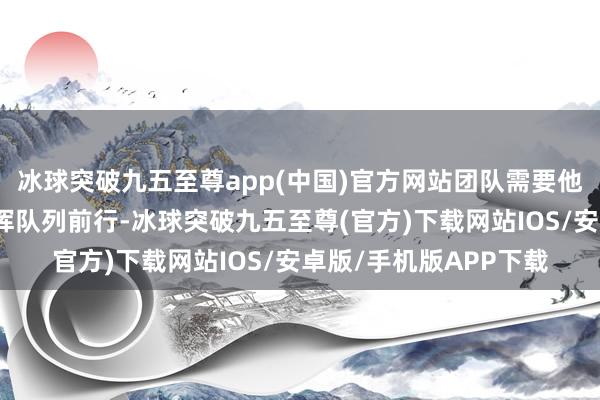 冰球突破九五至尊app(中国)官方网站团队需要他的开团节律袼褙来指挥队列前行-冰球突破九五至尊(官方)下载网站IOS/安卓版/手机版APP下载