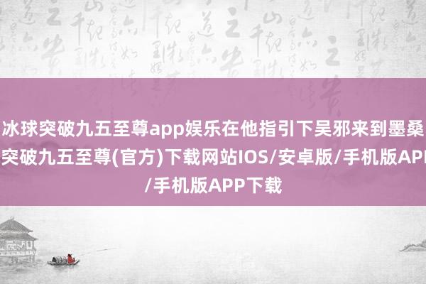 冰球突破九五至尊app娱乐在他指引下吴邪来到墨桑-冰球突破九五至尊(官方)下载网站IOS/安卓版/手机版APP下载