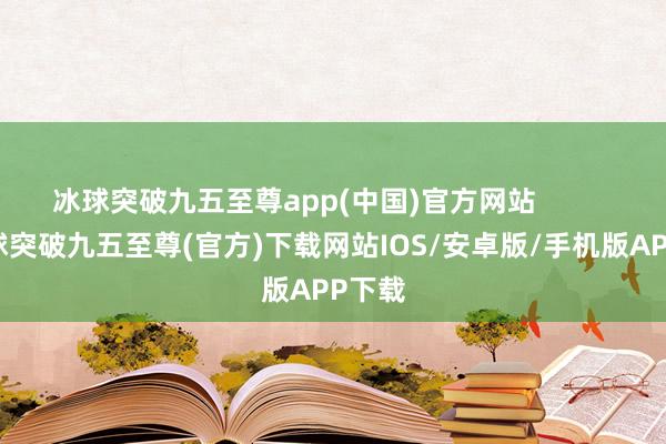 冰球突破九五至尊app(中国)官方网站            -冰球突破九五至尊(官方)下载网站IOS/安卓版/手机版APP下载