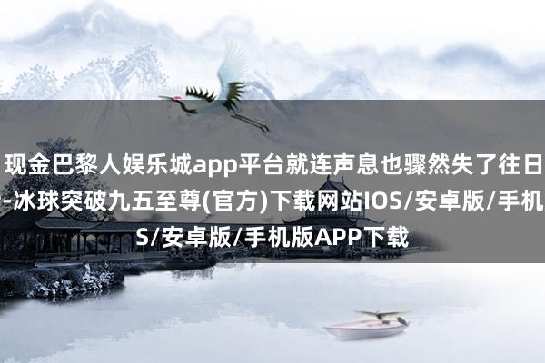 现金巴黎人娱乐城app平台就连声息也骤然失了往日的稳定自持-冰球突破九五至尊(官方)下载网站IOS/安卓版/手机版APP下载