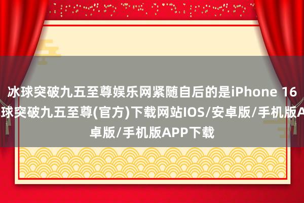 冰球突破九五至尊娱乐网紧随自后的是iPhone 16 Pro-冰球突破九五至尊(官方)下载网站IOS/安卓版/手机版APP下载