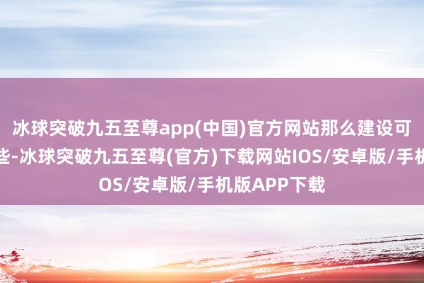 冰球突破九五至尊app(中国)官方网站那么建设可能会更重一些-冰球突破九五至尊(官方)下载网站IOS/安卓版/手机版APP下载