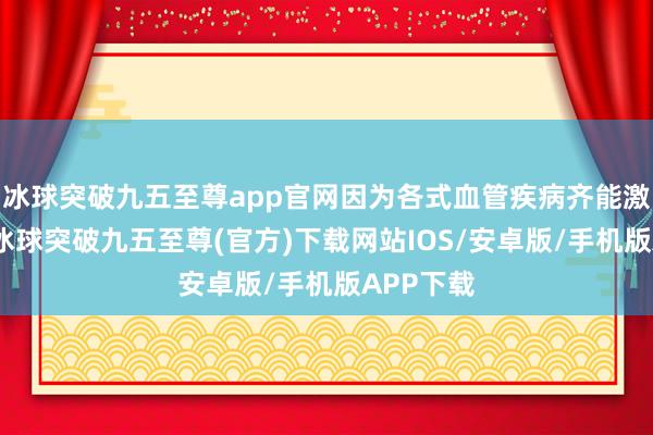 冰球突破九五至尊app官网因为各式血管疾病齐能激励难受-冰球突破九五至尊(官方)下载网站IOS/安卓版/手机版APP下载