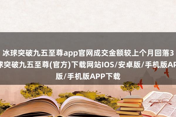 冰球突破九五至尊app官网成交金额较上个月回落3%-冰球突破九五至尊(官方)下载网站IOS/安卓版/手机版APP下载