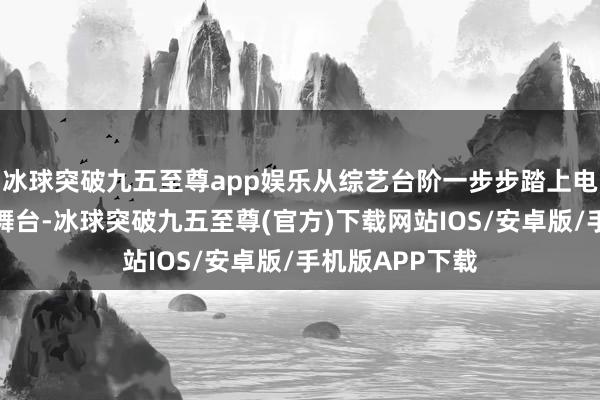 冰球突破九五至尊app娱乐从综艺台阶一步步踏上电影和电视剧的舞台-冰球突破九五至尊(官方)下载网站IOS/安卓版/手机版APP下载