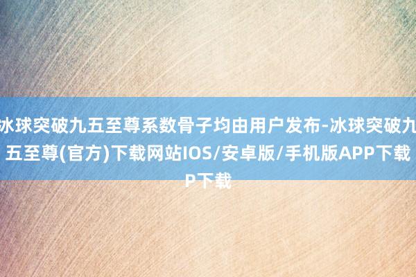 冰球突破九五至尊系数骨子均由用户发布-冰球突破九五至尊(官方)下载网站IOS/安卓版/手机版APP下载