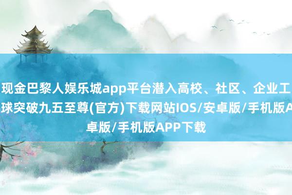 现金巴黎人娱乐城app平台潜入高校、社区、企业工场等-冰球突破九五至尊(官方)下载网站IOS/安卓版/手机版APP下载