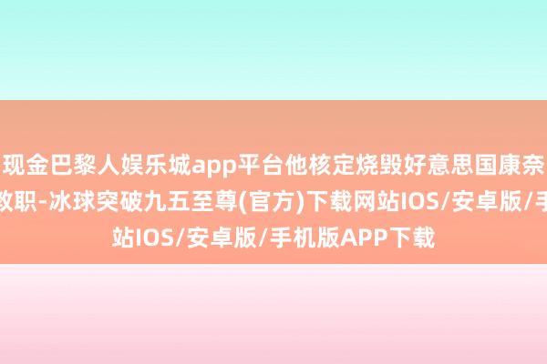 现金巴黎人娱乐城app平台他核定烧毁好意思国康奈尔大学的终生教职-冰球突破九五至尊(官方)下载网站IOS/安卓版/手机版APP下载