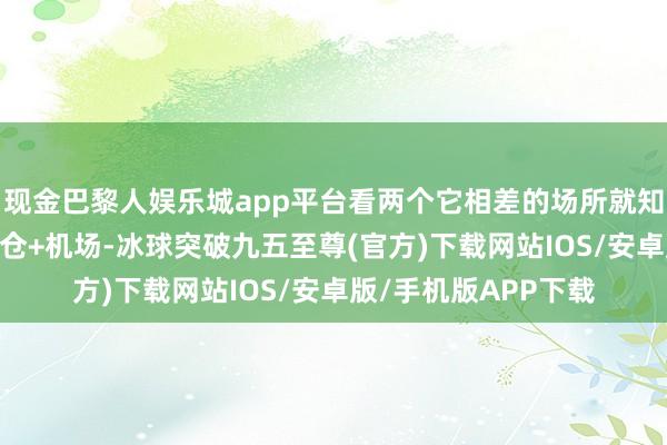 现金巴黎人娱乐城app平台看两个它相差的场所就知说念了——五星级货仓+机场-冰球突破九五至尊(官方)下载网站IOS/安卓版/手机版APP下载