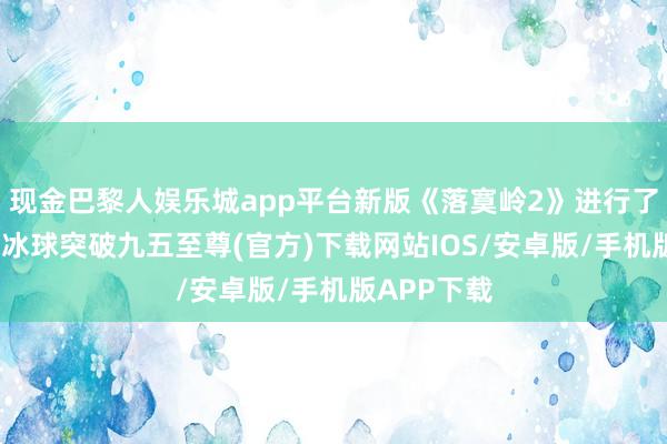 现金巴黎人娱乐城app平台新版《落寞岭2》进行了浩荡优化-冰球突破九五至尊(官方)下载网站IOS/安卓版/手机版APP下载