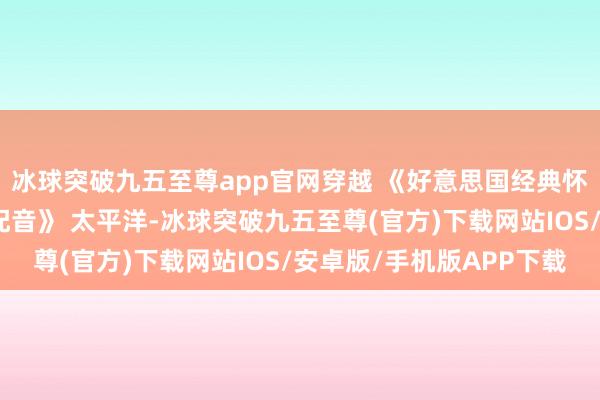 冰球突破九五至尊app官网穿越 《好意思国经典怀旧译制片老电影国语配音》 太平洋-冰球突破九五至尊(官方)下载网站IOS/安卓版/手机版APP下载