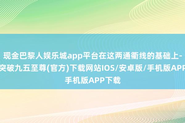 现金巴黎人娱乐城app平台在这两通衢线的基础上-冰球突破九五至尊(官方)下载网站IOS/安卓版/手机版APP下载