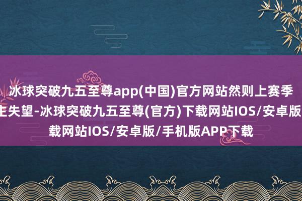 冰球突破九五至尊app(中国)官方网站然则上赛季球队发达令东谈主失望-冰球突破九五至尊(官方)下载网站IOS/安卓版/手机版APP下载