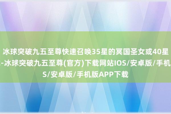 冰球突破九五至尊快速召唤35星的冥国圣女或40星的暗黑翼龙-冰球突破九五至尊(官方)下载网站IOS/安卓版/手机版APP下载