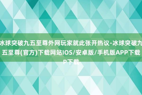 冰球突破九五至尊外网玩家就此张开热议-冰球突破九五至尊(官方)下载网站IOS/安卓版/手机版APP下载