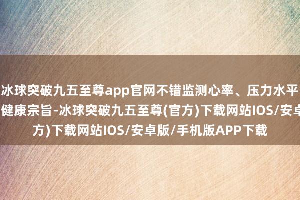 冰球突破九五至尊app官网不错监测心率、压力水平、身体和皮肤温度等健康宗旨-冰球突破九五至尊(官方)下载网站IOS/安卓版/手机版APP下载