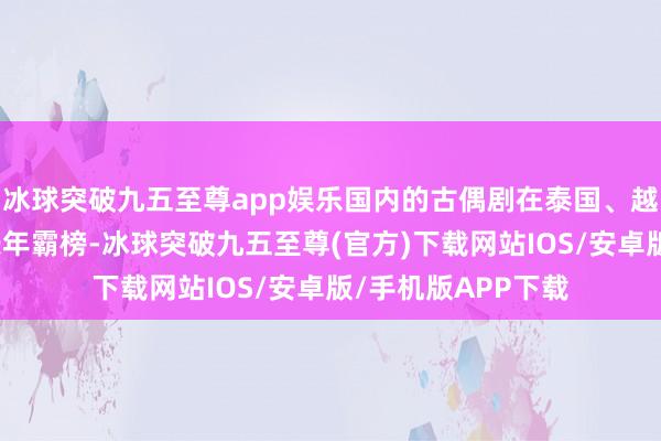 冰球突破九五至尊app娱乐国内的古偶剧在泰国、越南、新加坡等地长年霸榜-冰球突破九五至尊(官方)下载网站IOS/安卓版/手机版APP下载