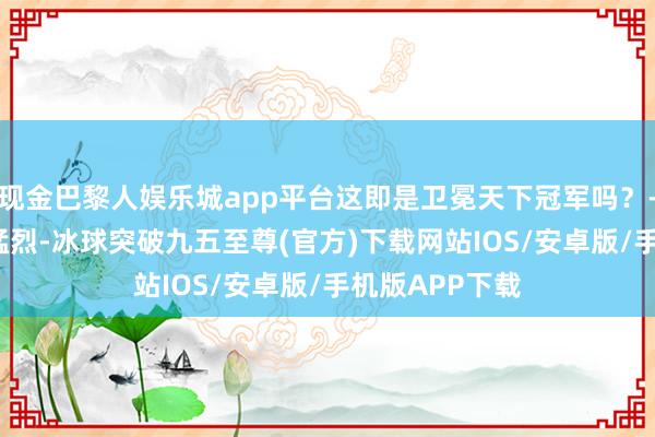 现金巴黎人娱乐城app平台这即是卫冕天下冠军吗？-JKL神如实很猛烈-冰球突破九五至尊(官方)下载网站IOS/安卓版/手机版APP下载