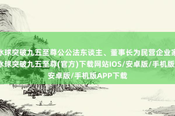 冰球突破九五至尊公公法东谈主、董事长为民营企业家尤世林-冰球突破九五至尊(官方)下载网站IOS/安卓版/手机版APP下载